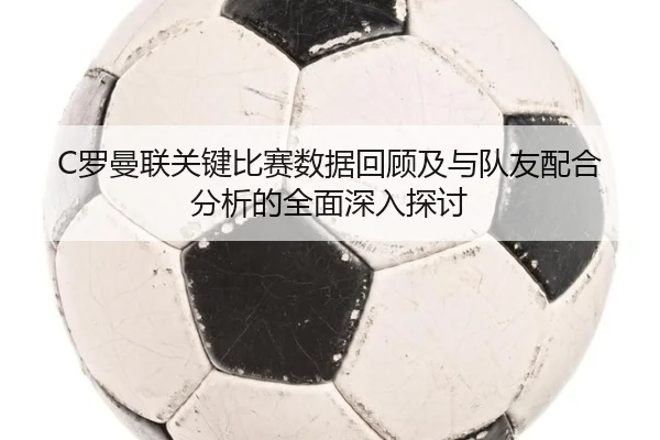 C罗曼联关键比赛数据回顾及与队友配合分析的全面深入探讨（NANGONG SPORTS）